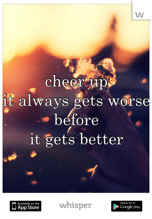 cheer up
it always gets worse
before
it gets better