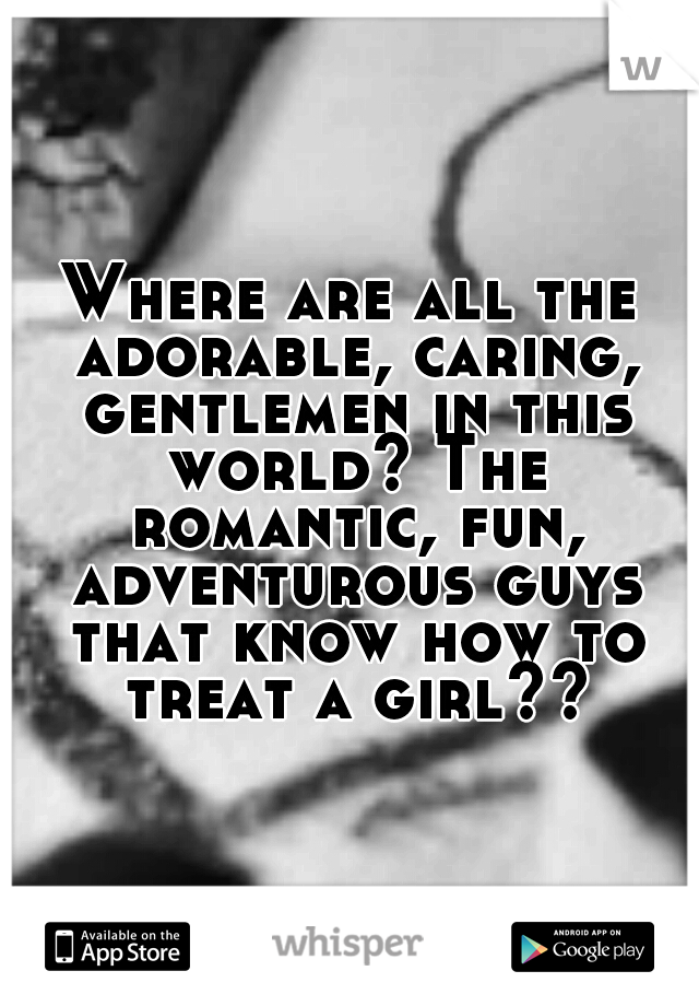 Where are all the adorable, caring, gentlemen in this world? The romantic, fun, adventurous guys that know how to treat a girl??