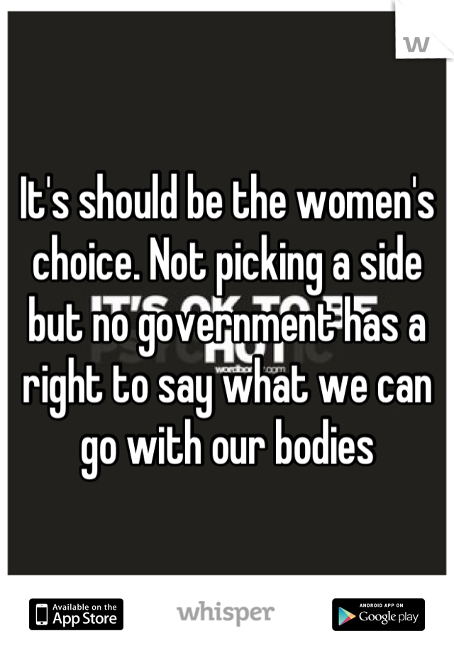 It's should be the women's choice. Not picking a side but no government has a right to say what we can go with our bodies