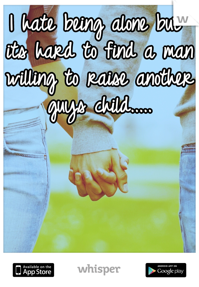 I hate being alone but its hard to find a man willing to raise another guys child.....