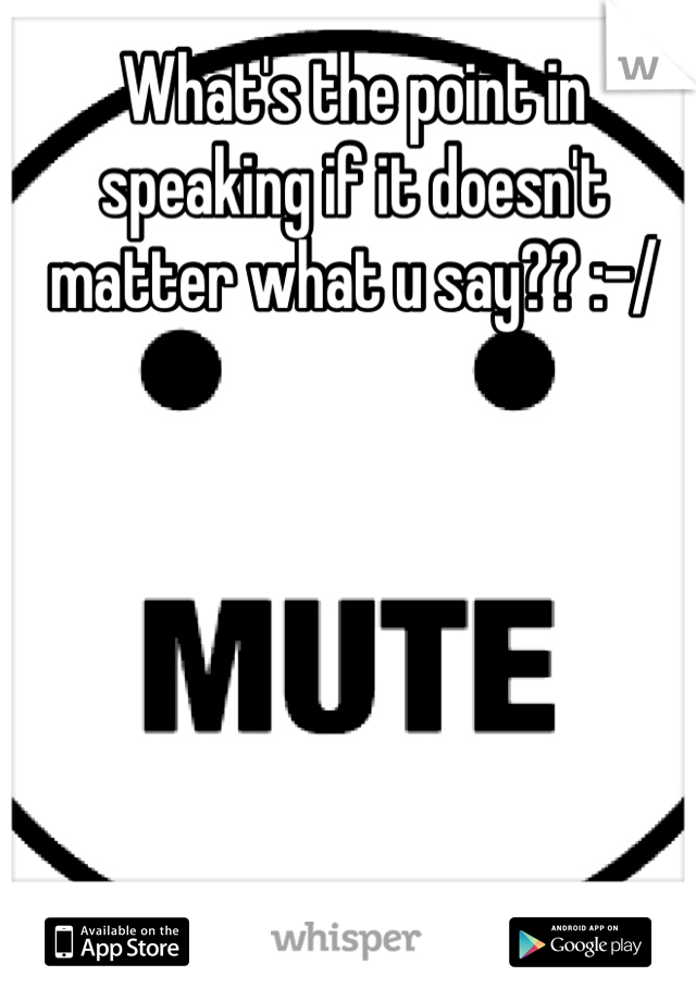 What's the point in speaking if it doesn't matter what u say?? :-/
