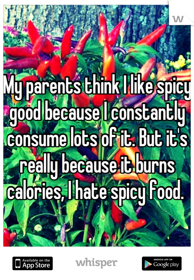 My parents think I like spicy good because I constantly consume lots of it. But it's really because it burns calories, I hate spicy food. 