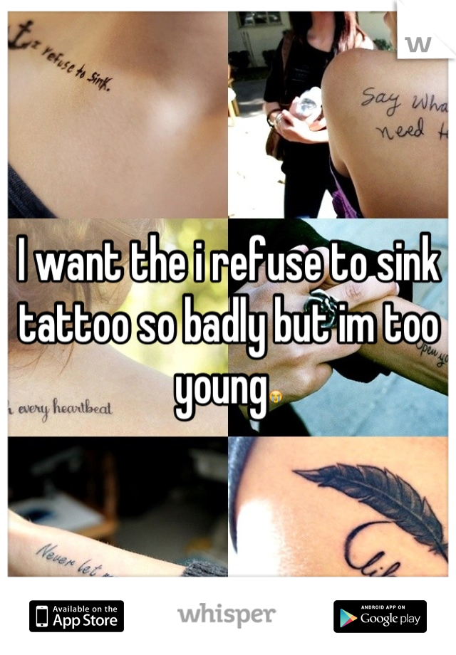 I want the i refuse to sink tattoo so badly but im too young😭