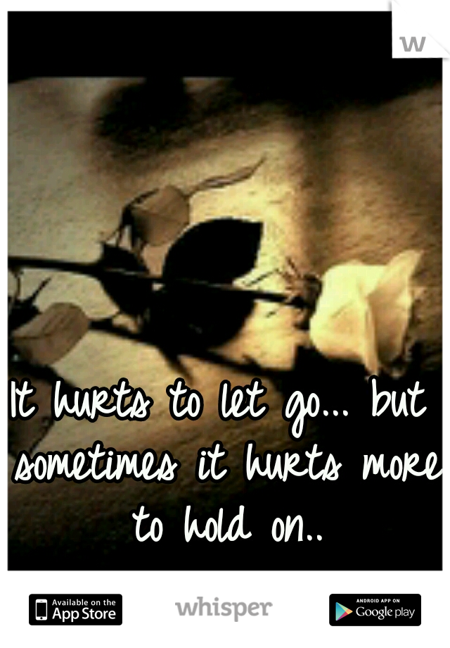It hurts to let go... but sometimes it hurts more to hold on..