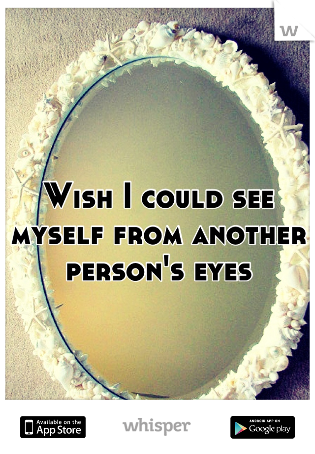 Wish I could see myself from another person's eyes