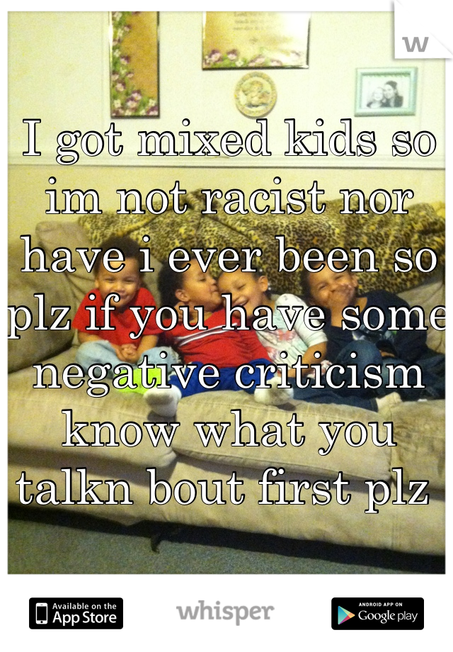 I got mixed kids so im not racist nor have i ever been so plz if you have some negative criticism know what you talkn bout first plz 