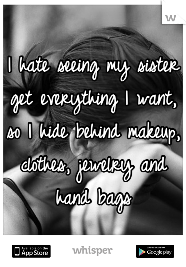 I hate seeing my sister get everything I want, so I hide behind makeup, clothes, jewelry and hand bags