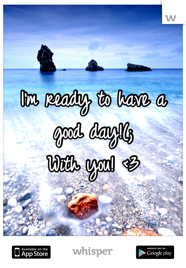 I'm ready to have a good day!(; 
With you! <3