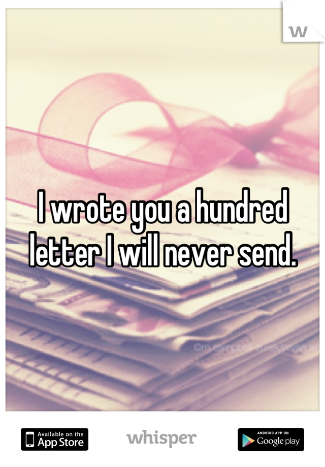 I wrote you a hundred letter I will never send.