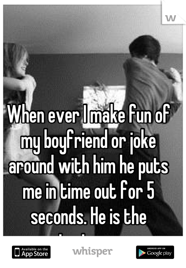 When ever I make fun of my boyfriend or joke around with him he puts me in time out for 5 seconds. He is the sweetest guy ever 