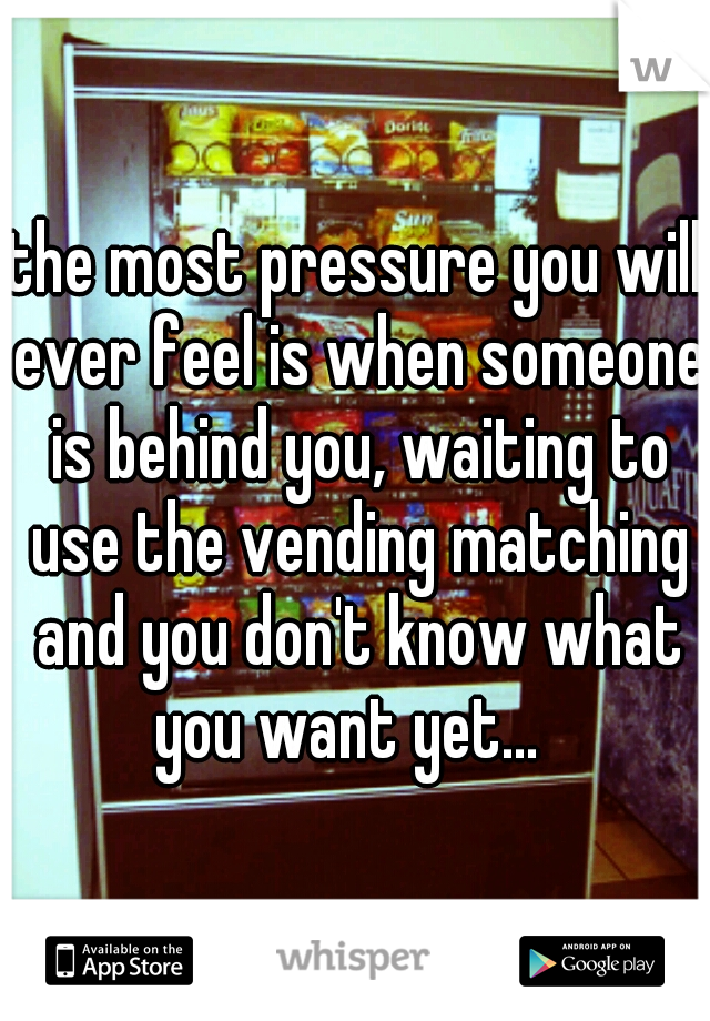 the most pressure you will ever feel is when someone is behind you, waiting to use the vending matching and you don't know what you want yet...  