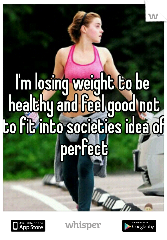 I'm losing weight to be healthy and feel good not to fit into societies idea of perfect