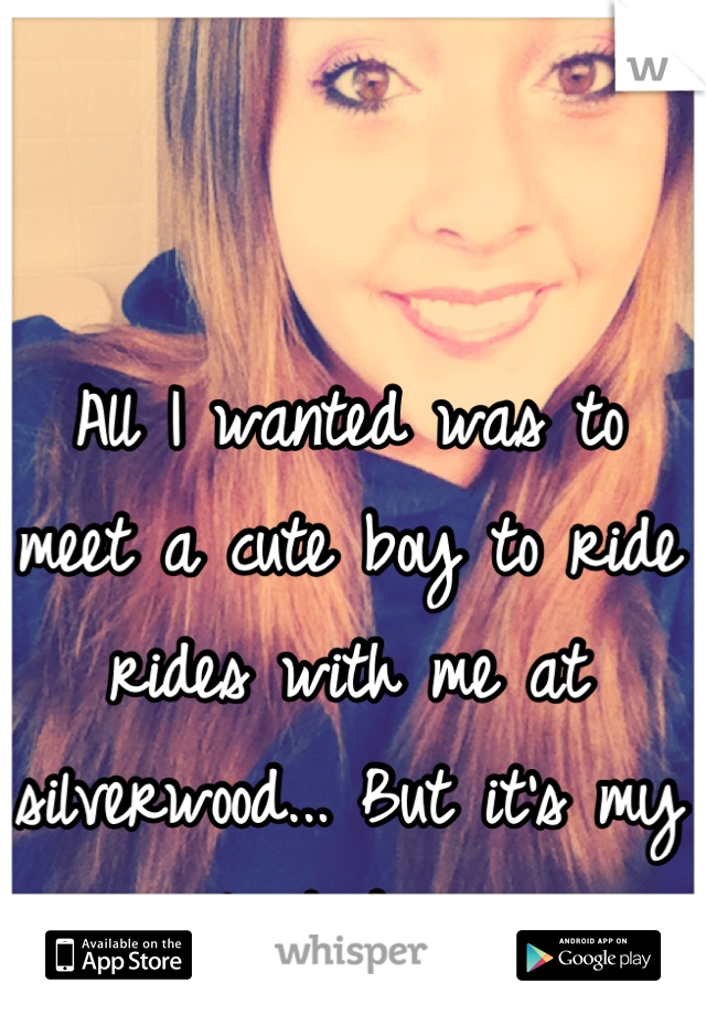 All I wanted was to meet a cute boy to ride rides with me at silverwood... But it's my last day.