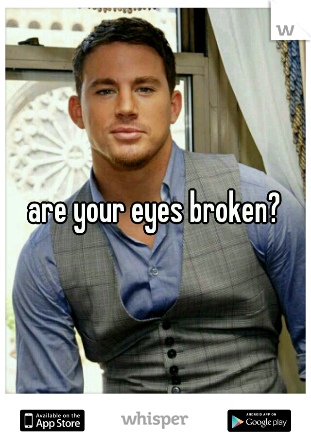 are your eyes broken?