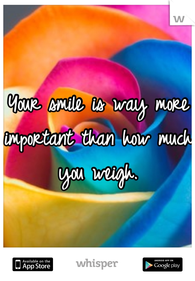 Your smile is way more important than how much you weigh.