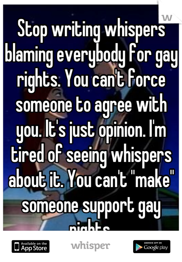 Stop writing whispers blaming everybody for gay rights. You can't force someone to agree with you. It's just opinion. I'm tired of seeing whispers about it. You can't "make" someone support gay rights.