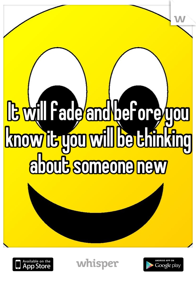 It will fade and before you know it you will be thinking about someone new