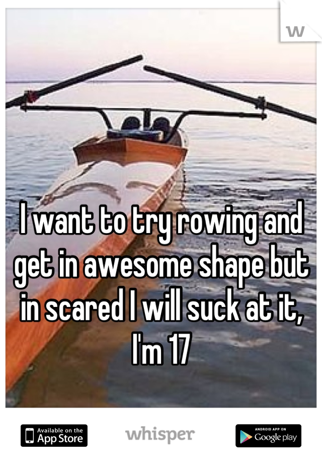 I want to try rowing and get in awesome shape but in scared I will suck at it, I'm 17