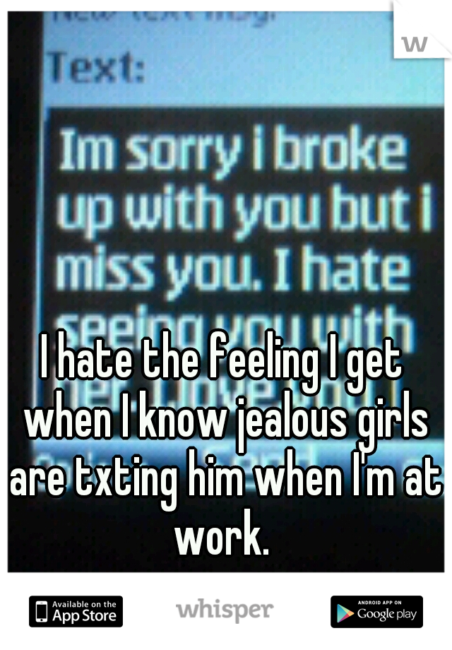 I hate the feeling I get when I know jealous girls are txting him when I'm at work. 