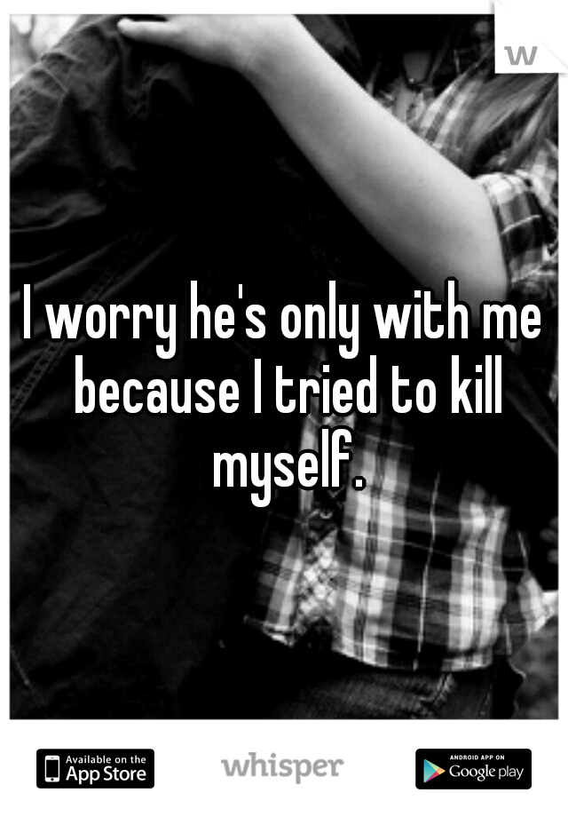 I worry he's only with me because I tried to kill myself.