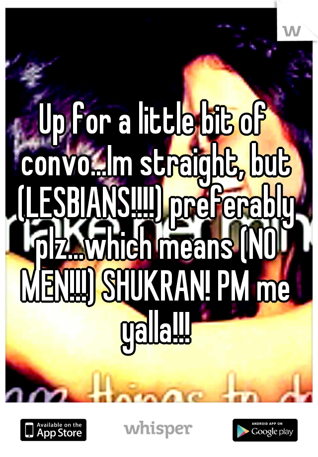 Up for a little bit of convo...Im straight, but (LESBIANS!!!!) preferably plz...which means (NO MEN!!!) SHUKRAN! PM me yalla!!!