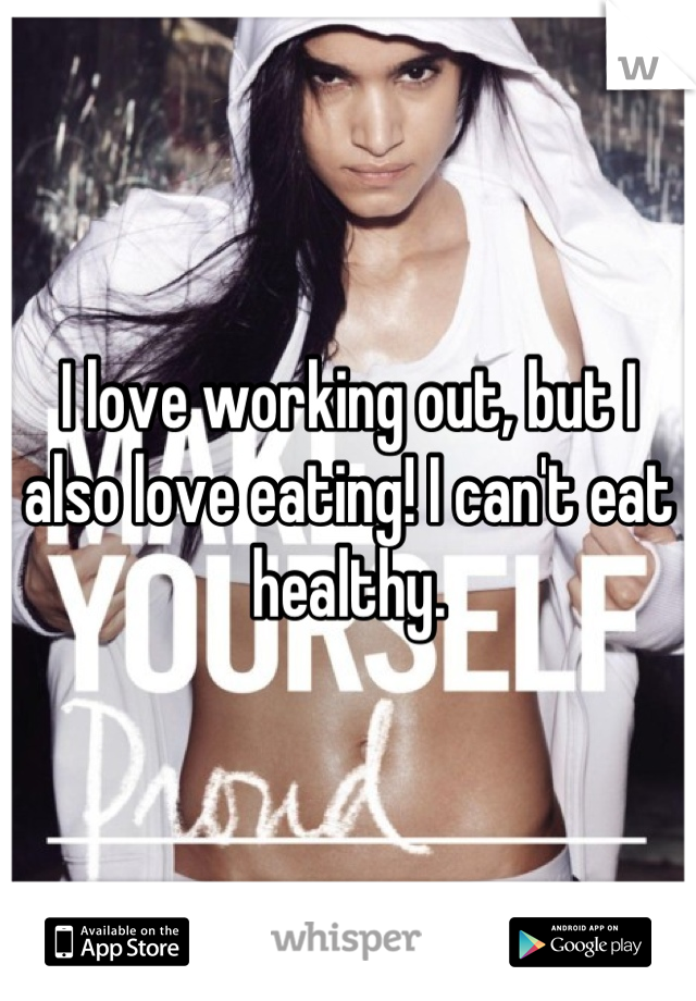 I love working out, but I also love eating! I can't eat healthy.