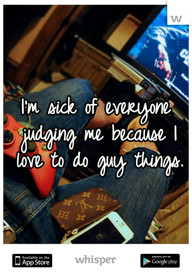 I'm sick of everyone judging me because I love to do guy things.