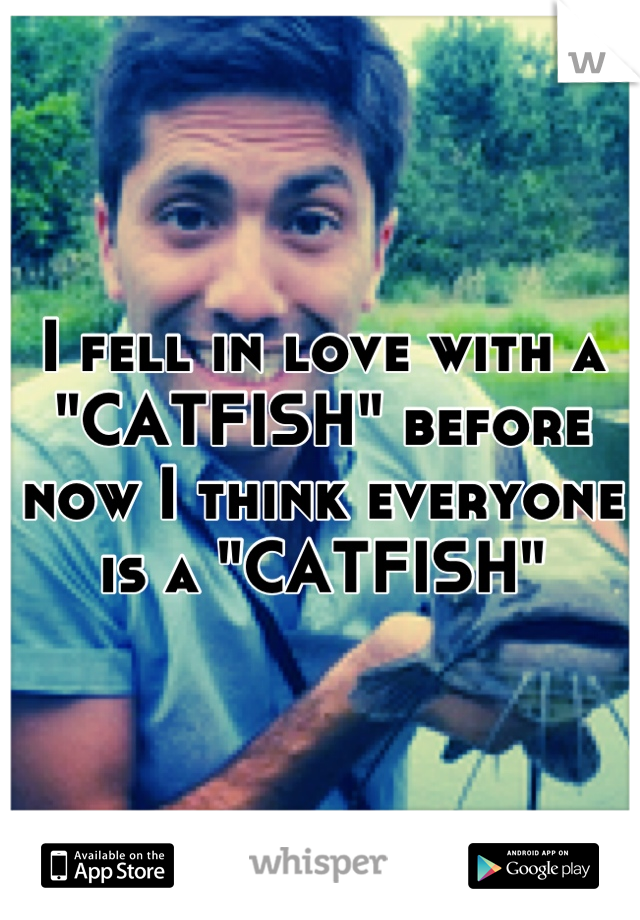 I fell in love with a "CATFISH" before now I think everyone is a "CATFISH"