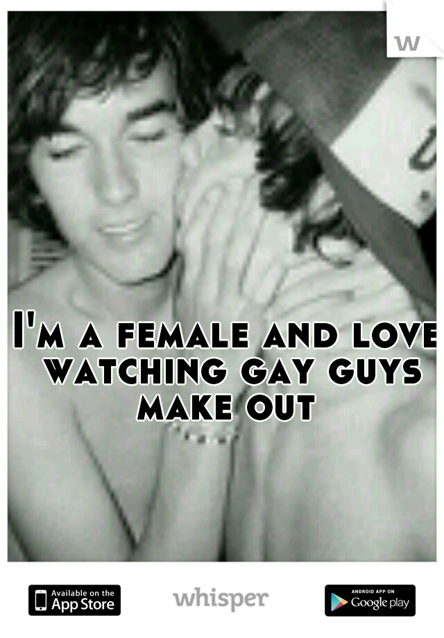 I'm a female and love watching gay guys make out 