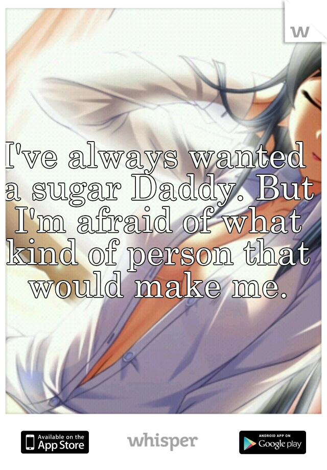I've always wanted a sugar Daddy. But I'm afraid of what kind of person that would make me.