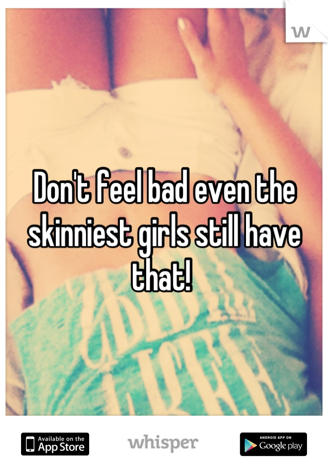 Don't feel bad even the skinniest girls still have that! 