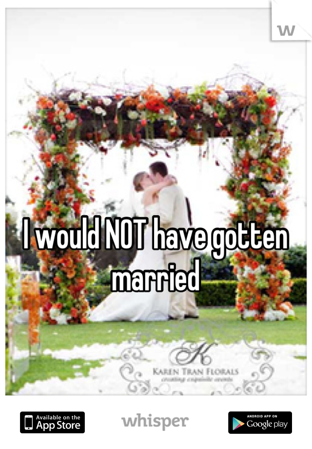 I would NOT have gotten married