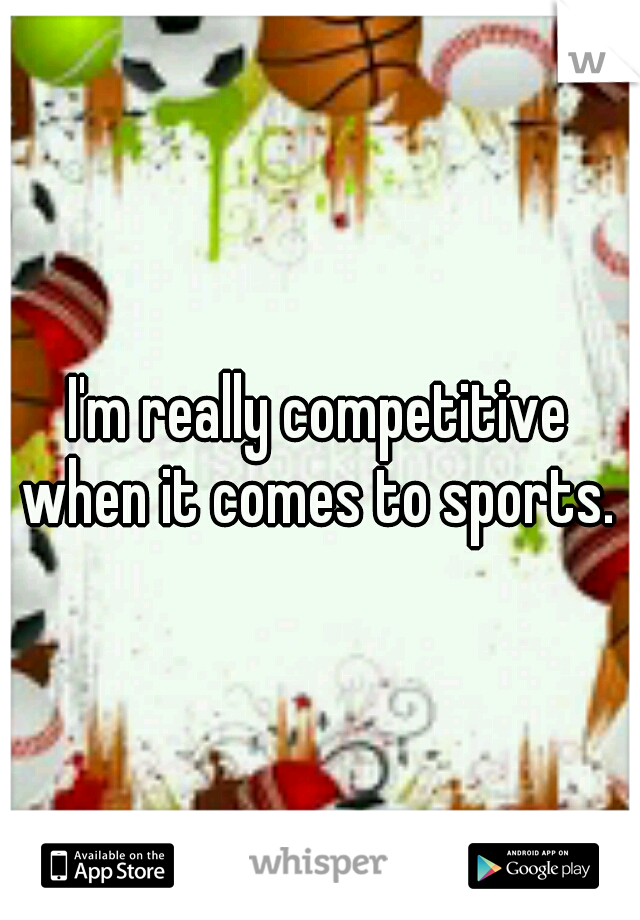 I'm really competitive when it comes to sports. 