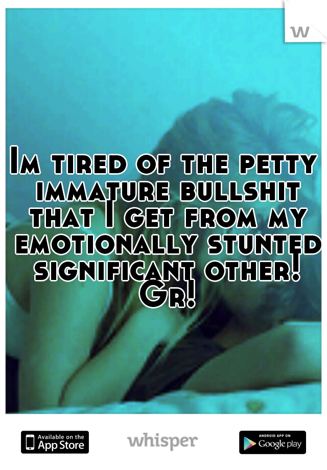 Im tired of the petty immature bullshit that I get from my emotionally stunted significant other! Gr!