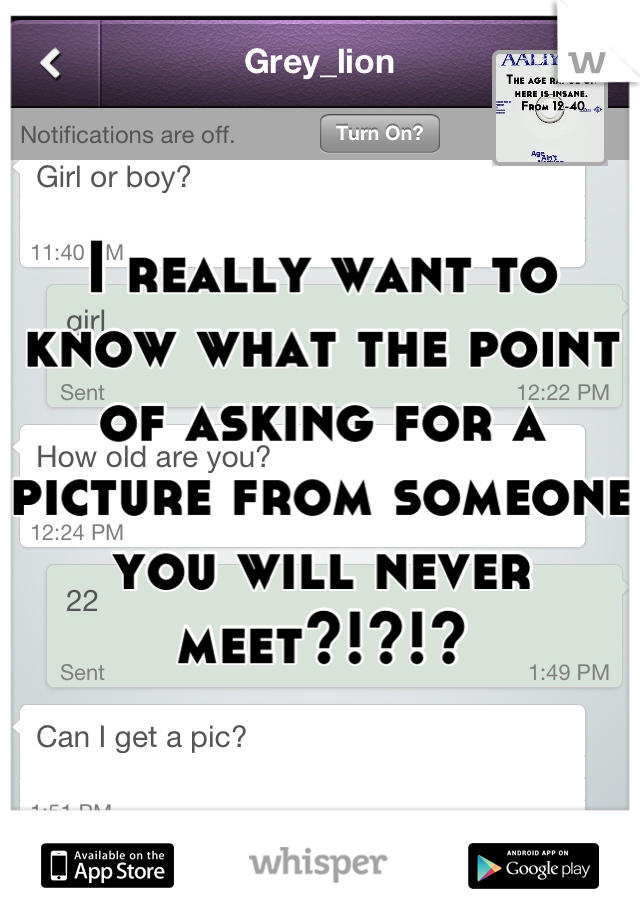 I really want to know what the point of asking for a picture from someone you will never meet?!?!?