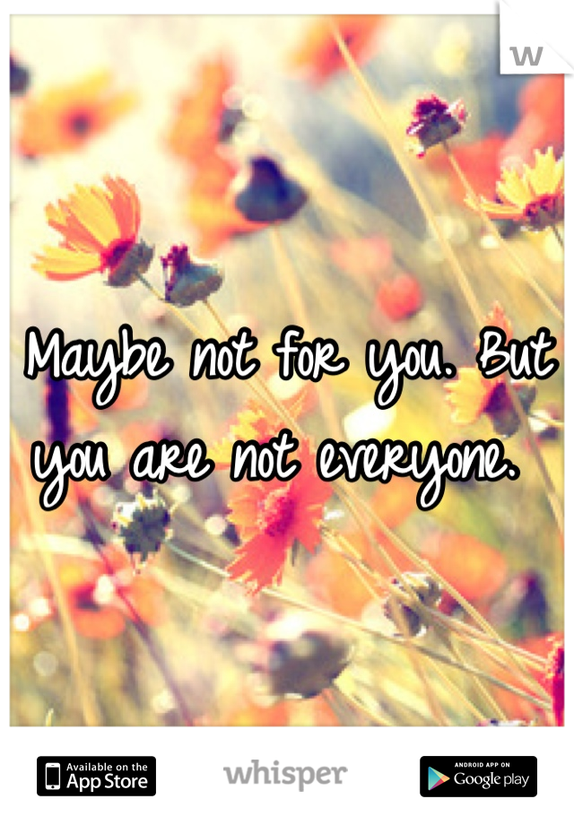 Maybe not for you. But you are not everyone. 