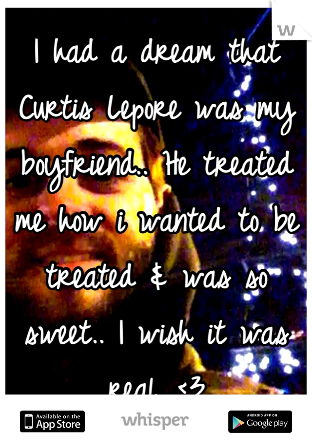 I had a dream that Curtis Lepore was my boyfriend.. He treated me how i wanted to be treated & was so sweet.. I wish it was real. <3