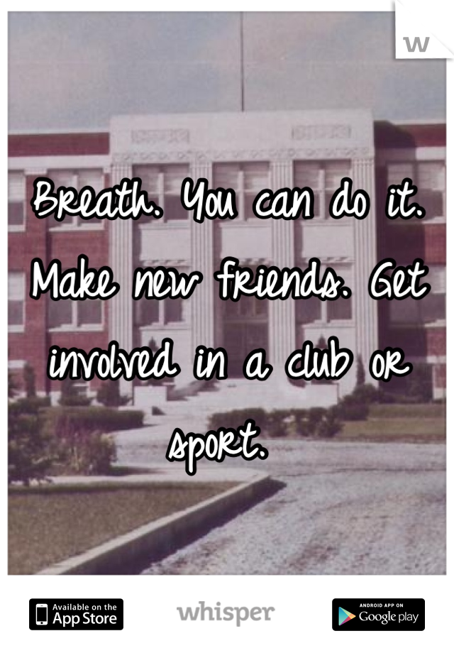Breath. You can do it. Make new friends. Get involved in a club or sport. 