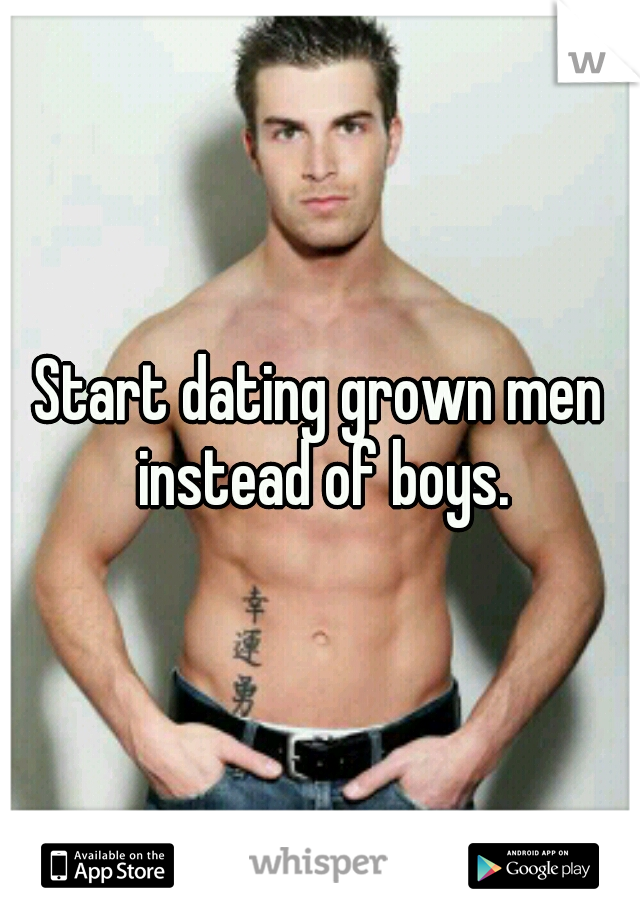 Start dating grown men instead of boys.