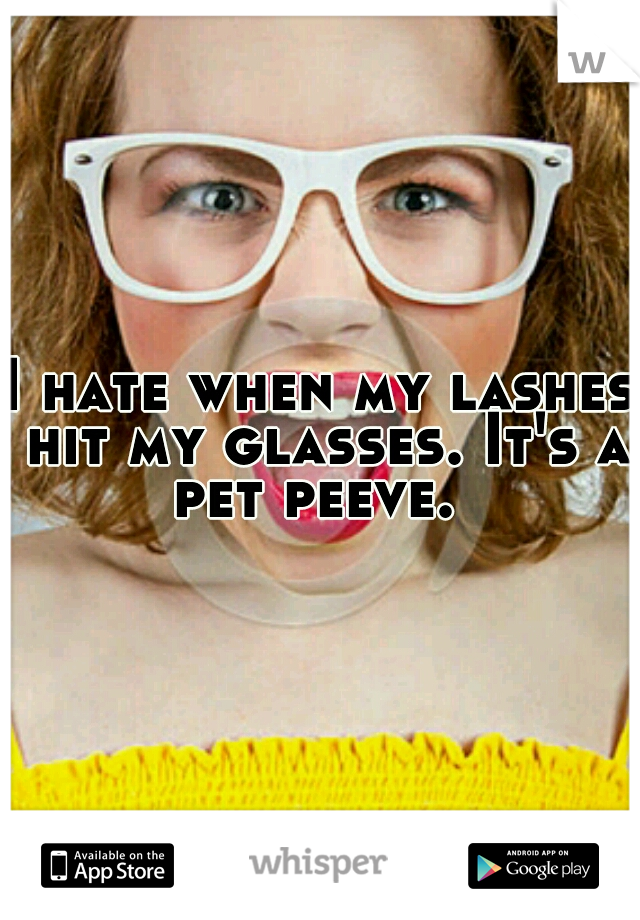 I hate when my lashes hit my glasses. It's a pet peeve.
