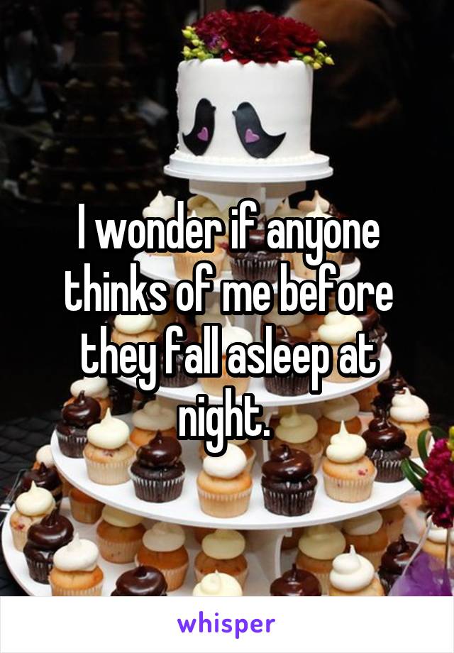 I wonder if anyone thinks of me before they fall asleep at night. 