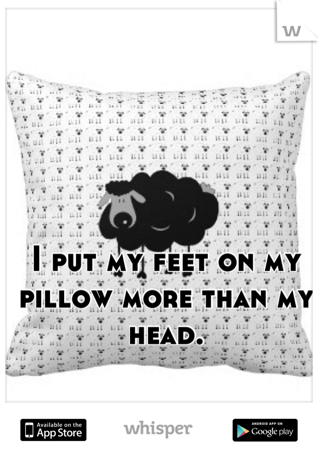 I put my feet on my pillow more than my head.