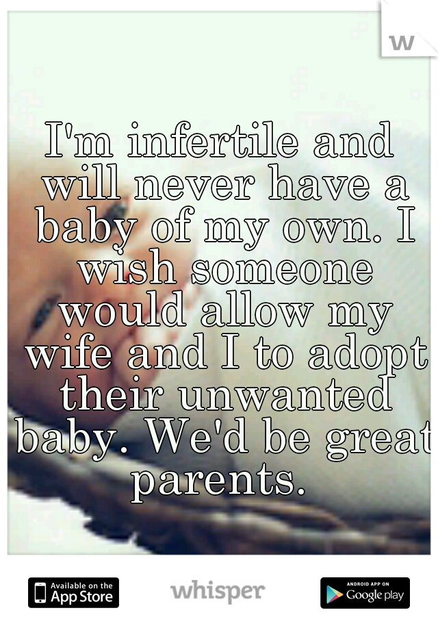 I'm infertile and will never have a baby of my own. I wish someone would allow my wife and I to adopt their unwanted baby. We'd be great parents. 