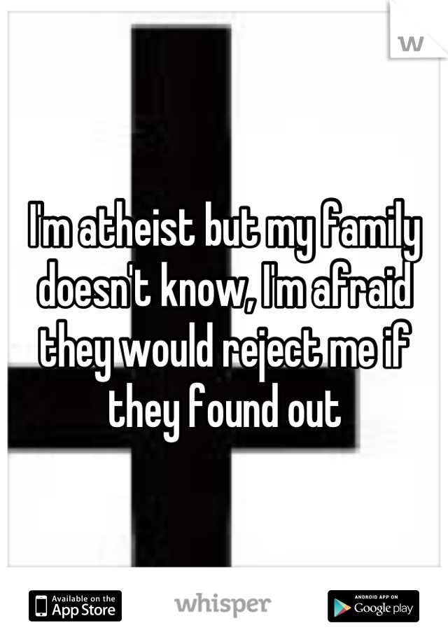 I'm atheist but my family doesn't know, I'm afraid they would reject me if they found out