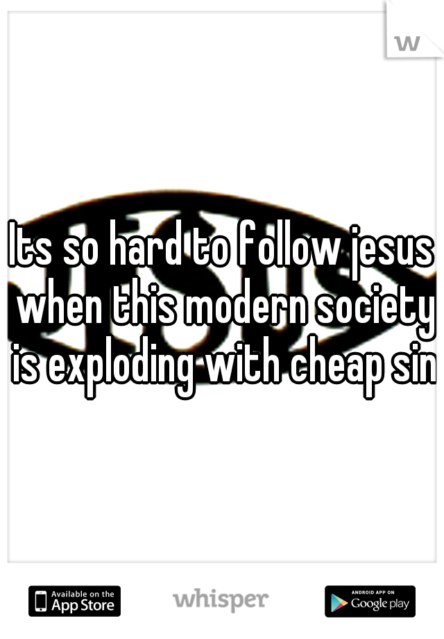 Its so hard to follow jesus when this modern society is exploding with cheap sin