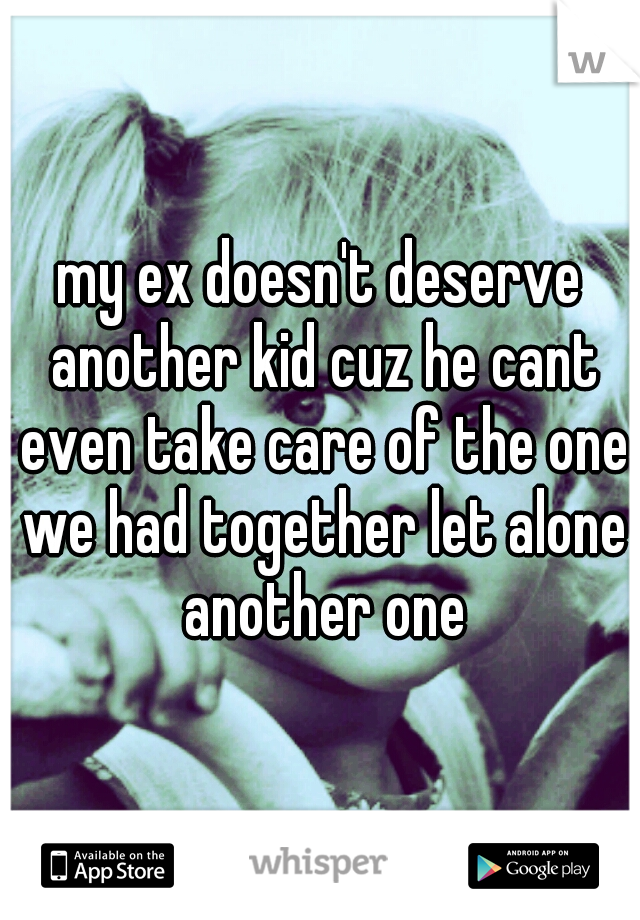my ex doesn't deserve another kid cuz he cant even take care of the one we had together let alone another one