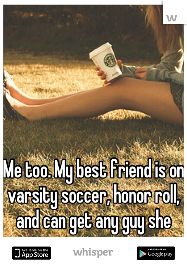 Me too. My best friend is on varsity soccer, honor roll, and can get any guy she wants.
