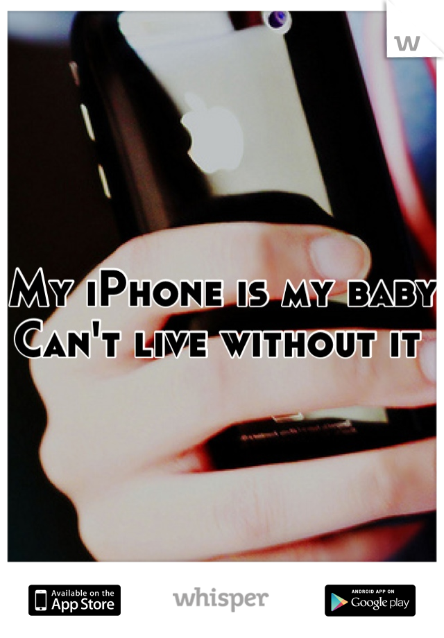 My iPhone is my baby 
Can't live without it 