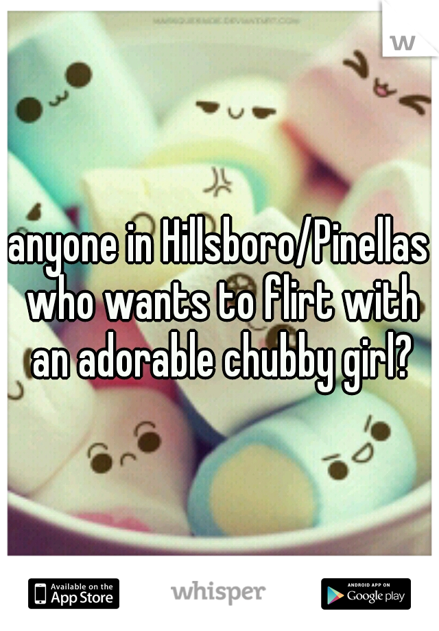 anyone in Hillsboro/Pinellas who wants to flirt with an adorable chubby girl?