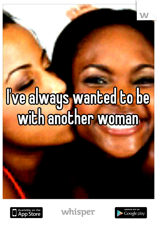 I've always wanted to be with another woman 